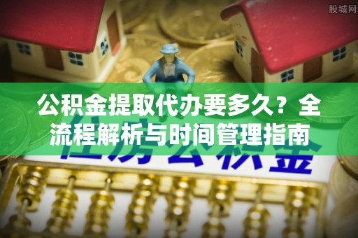 玉田公积金提取代办要多久？全流程解析与时间管理指南