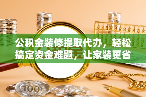 玉田公积金装修提取代办，轻松搞定资金难题，让家装更省心