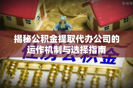 玉田揭秘公积金提取代办公司的运作机制与选择指南
