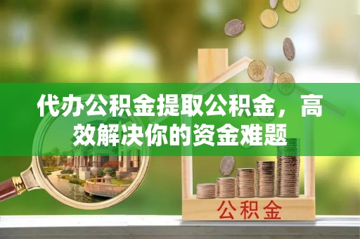 玉田代办公积金提取公积金，高效解决你的资金难题