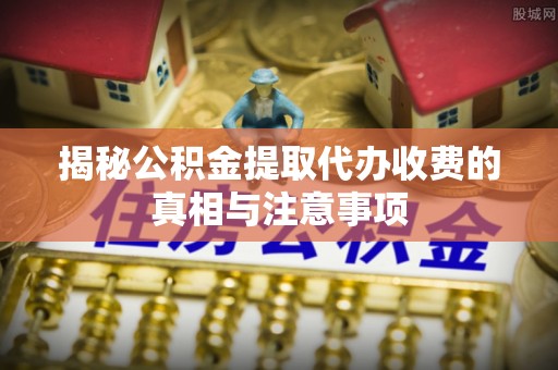 玉田揭秘公积金提取代办收费的真相与注意事项