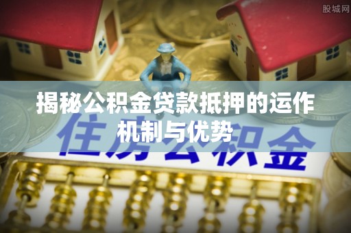 玉田揭秘公积金贷款抵押的运作机制与优势
