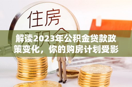 玉田解读2023年公积金贷款政策变化，你的购房计划受影响了吗？