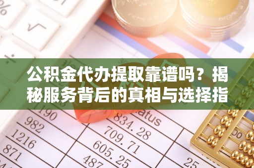 玉田公积金代办提取靠谱吗？揭秘服务背后的真相与选择指南