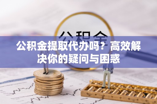 玉田公积金提取代办吗？高效解决你的疑问与困惑