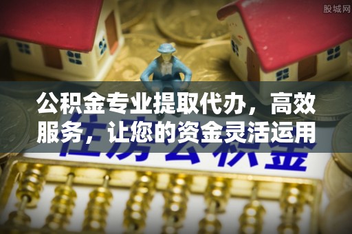 玉田公积金专业提取代办，高效服务，让您的资金灵活运用