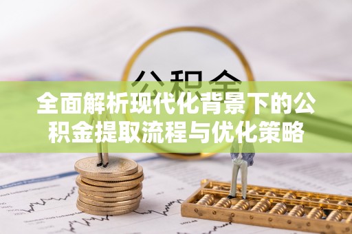 玉田全面解析现代化背景下的公积金提取流程与优化策略
