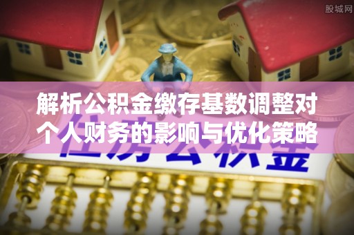 玉田解析公积金缴存基数调整对个人财务的影响与优化策略