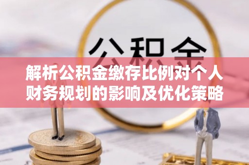 玉田解析公积金缴存比例对个人财务规划的影响及优化策略
