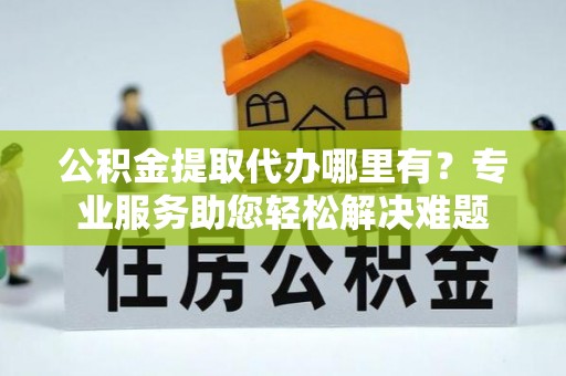 玉田公积金提取代办哪里有？专业服务助您轻松解决难题
