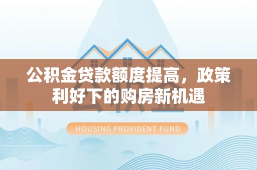 玉田公积金贷款额度提高，政策利好下的购房新机遇