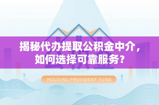 玉田揭秘代办提取公积金中介，如何选择可靠服务？