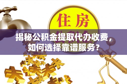 玉田揭秘公积金提取代办收费，如何选择靠谱服务？