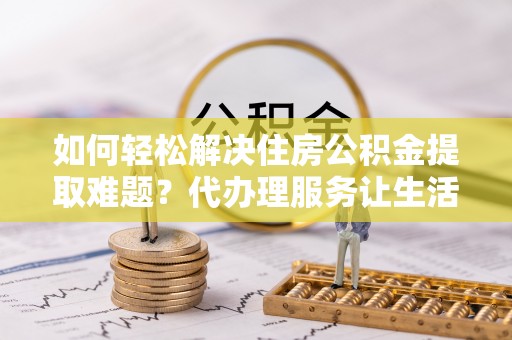 玉田如何轻松解决住房公积金提取难题？代办理服务让生活更简单