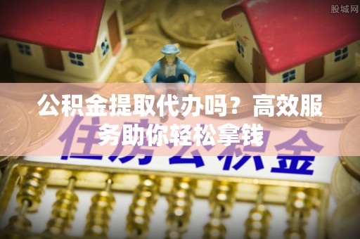 玉田公积金提取代办吗？高效服务助你轻松拿钱