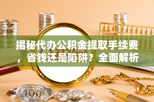 玉田揭秘代办公积金提取手续费，省钱还是陷阱？全面解析与避坑指南