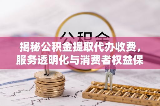 玉田揭秘公积金提取代办收费，服务透明化与消费者权益保障