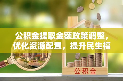玉田公积金提取金额政策调整，优化资源配置，提升民生福祉