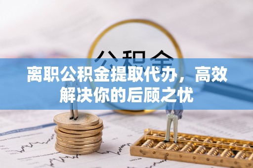 玉田离职公积金提取代办，高效解决你的后顾之忧
