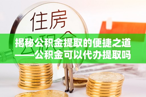 玉田揭秘公积金提取的便捷之道——公积金可以代办提取吗？