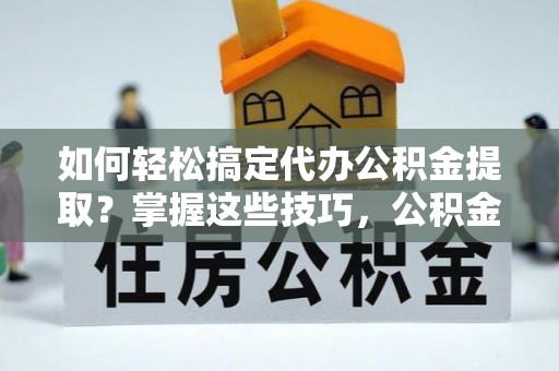 玉田如何轻松搞定代办公积金提取？掌握这些技巧，公积金到手不是梦！