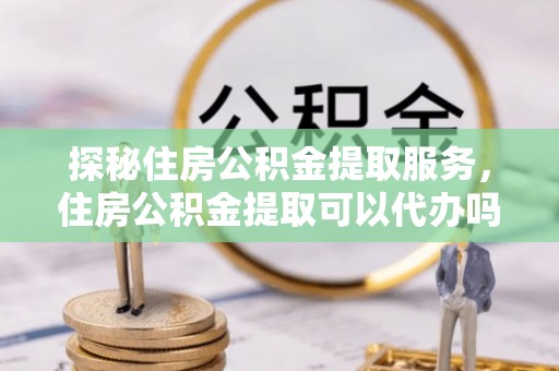 玉田探秘住房公积金提取服务，住房公积金提取可以代办吗的全方位解析