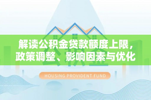 玉田解读公积金贷款额度上限，政策调整、影响因素与优化策略