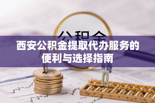 玉田西安公积金提取代办服务的便利与选择指南