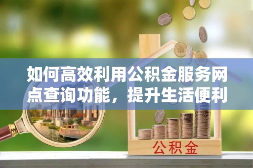 玉田如何高效利用公积金服务网点查询功能，提升生活便利性