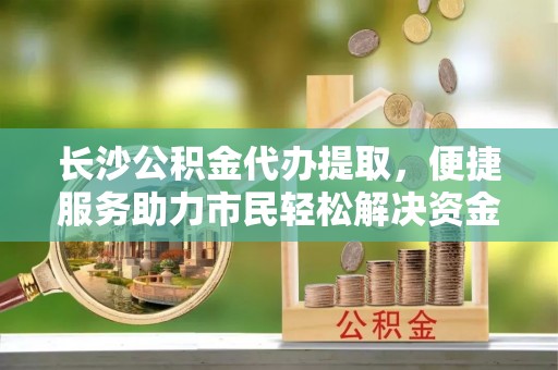 玉田长沙公积金代办提取，便捷服务助力市民轻松解决资金需求