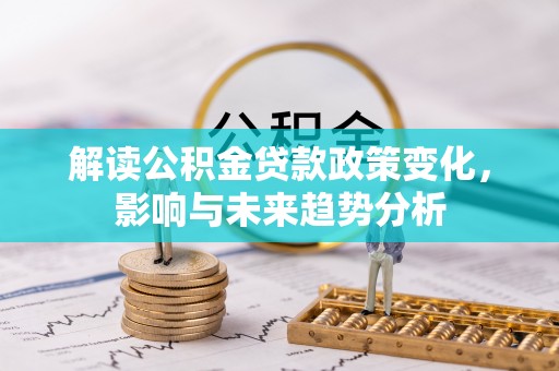玉田解读公积金贷款政策变化，影响与未来趋势分析