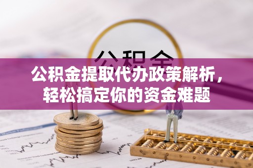 玉田公积金提取代办政策解析，轻松搞定你的资金难题