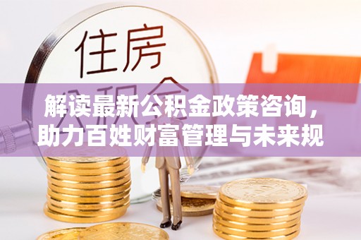 玉田解读最新公积金政策咨询，助力百姓财富管理与未来规划