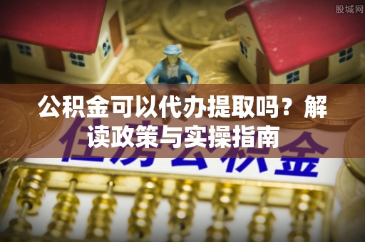 玉田公积金可以代办提取吗？解读政策与实操指南