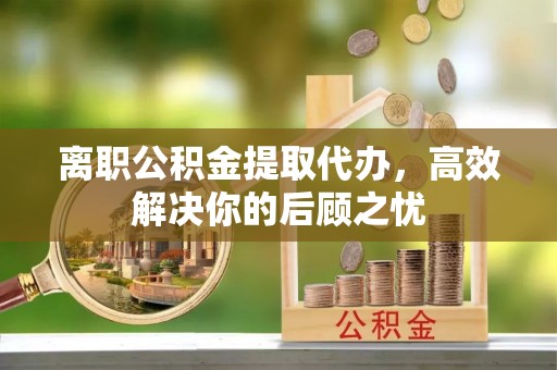 玉田离职公积金提取代办，高效解决你的后顾之忧