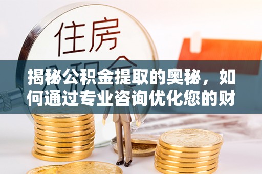玉田揭秘公积金提取的奥秘，如何通过专业咨询优化您的财务规划