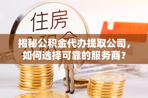 玉田揭秘公积金代办提取公司，如何选择可靠的服务商？