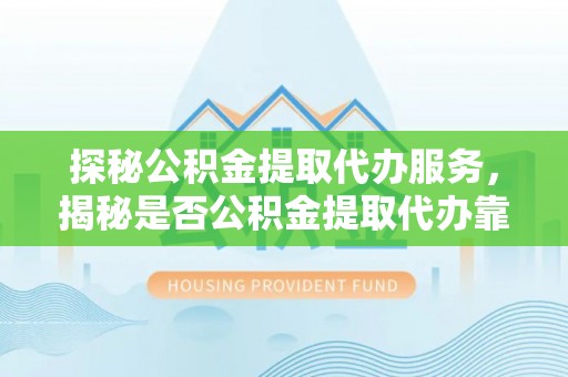 玉田探秘公积金提取代办服务，揭秘是否公积金提取代办靠谱吗？