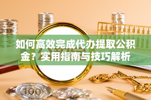 玉田如何高效完成代办提取公积金？实用指南与技巧解析