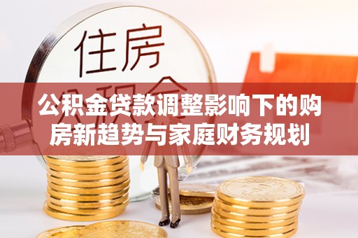 玉田公积金贷款调整影响下的购房新趋势与家庭财务规划