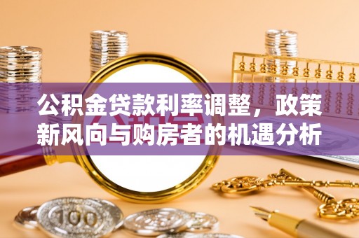 玉田公积金贷款利率调整，政策新风向与购房者的机遇分析