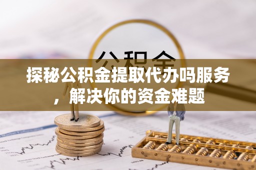 玉田探秘公积金提取代办吗服务，解决你的资金难题