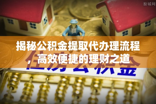 玉田揭秘公积金提取代办理流程，高效便捷的理财之道