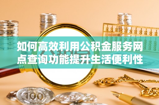 玉田如何高效利用公积金服务网点查询功能提升生活便利性