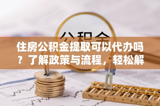 玉田住房公积金提取可以代办吗？了解政策与流程，轻松解决你的疑问