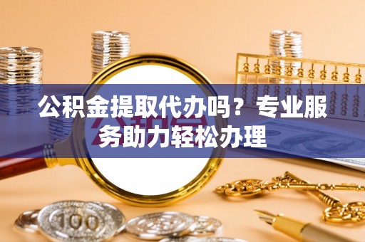 玉田公积金提取代办吗？专业服务助力轻松办理
