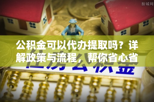 玉田公积金可以代办提取吗？详解政策与流程，帮你省心省力