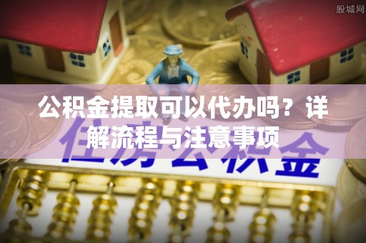 玉田公积金提取可以代办吗？详解流程与注意事项