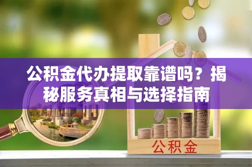 玉田公积金代办提取靠谱吗？揭秘服务真相与选择指南