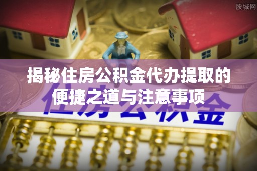 玉田揭秘住房公积金代办提取的便捷之道与注意事项